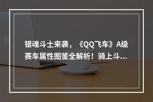 银魂斗士来袭，《QQ飞车》A级赛车属性图鉴全解析！骑上斗兽，赢取荣耀！