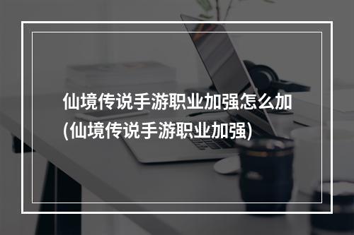 仙境传说手游职业加强怎么加(仙境传说手游职业加强)