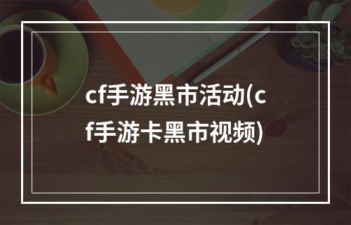 cf手游黑市活动(cf手游卡黑市视频)