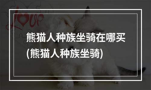 熊猫人种族坐骑在哪买(熊猫人种族坐骑)