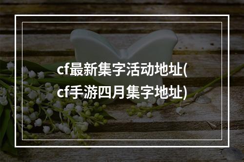 cf最新集字活动地址(cf手游四月集字地址)