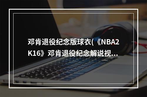 邓肯退役纪念版球衣(《NBA2K16》邓肯退役纪念解说视频)