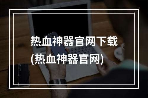 热血神器官网下载(热血神器官网)