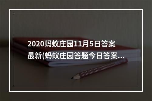 2020蚂蚁庄园11月5日答案最新(蚂蚁庄园答题今日答案11月5日 蚂蚁庄园答题今日答案汇总)