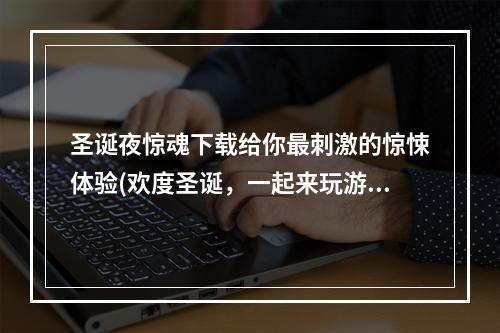 圣诞夜惊魂下载给你最刺激的惊悚体验(欢度圣诞，一起来玩游戏)