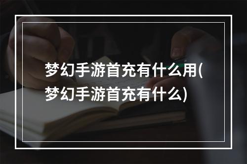 梦幻手游首充有什么用(梦幻手游首充有什么)