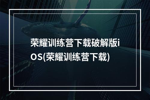 荣耀训练营下载破解版iOS(荣耀训练营下载)