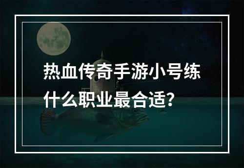 热血传奇手游小号练什么职业最合适？