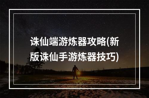 诛仙端游炼器攻略(新版诛仙手游炼器技巧)