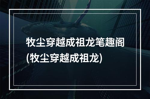 牧尘穿越成祖龙笔趣阁(牧尘穿越成祖龙)