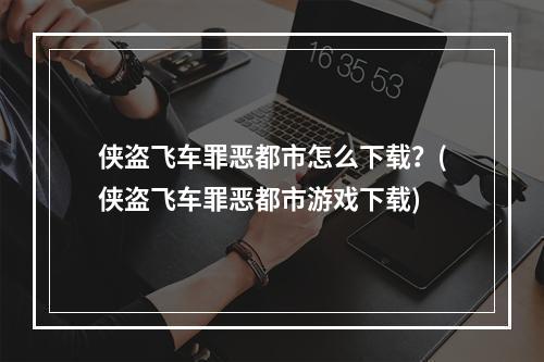 侠盗飞车罪恶都市怎么下载？(侠盗飞车罪恶都市游戏下载)