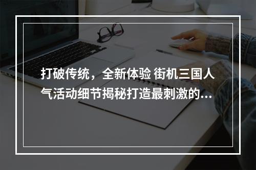 打破传统，全新体验 街机三国人气活动细节揭秘打造最刺激的游戏体验