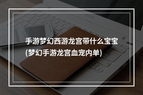 手游梦幻西游龙宫带什么宝宝(梦幻手游龙宫血宠内单)