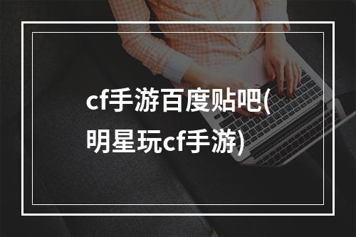 cf手游百度贴吧(明星玩cf手游)