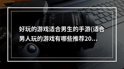 好玩的游戏适合男生的手游(适合男人玩的游戏有哪些推荐2022 适合男人的手游大全)