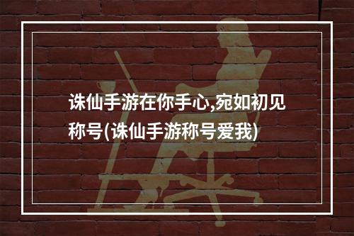 诛仙手游在你手心,宛如初见称号(诛仙手游称号爱我)