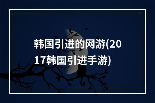 韩国引进的网游(2017韩国引进手游)