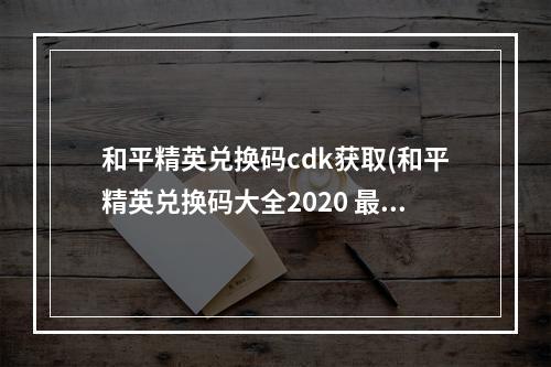 和平精英兑换码cdk获取(和平精英兑换码大全2020 最新cdkey兑换码分享)