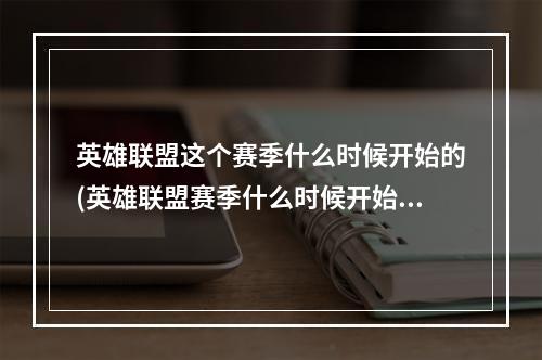 英雄联盟这个赛季什么时候开始的(英雄联盟赛季什么时候开始)