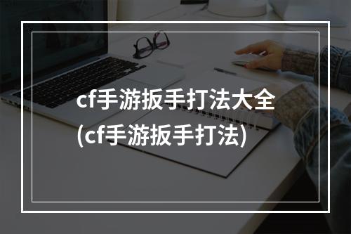 cf手游扳手打法大全(cf手游扳手打法)