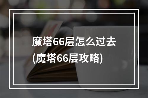 魔塔66层怎么过去(魔塔66层攻略)