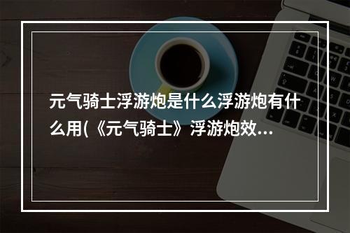 元气骑士浮游炮是什么浮游炮有什么用(《元气骑士》浮游炮效果与使用方法介绍 浮游炮好用吗)