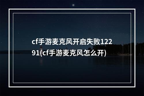 cf手游麦克风开启失败12291(cf手游麦克风怎么开)