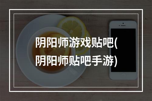 阴阳师游戏贴吧(阴阳师贴吧手游)