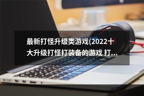 最新打怪升级类游戏(2022十大升级打怪打装备的游戏 打怪升级刷装备的游戏推)