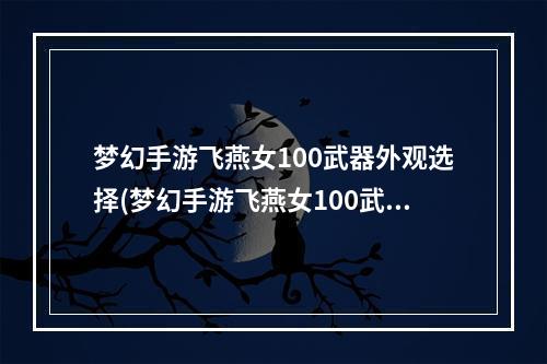 梦幻手游飞燕女100武器外观选择(梦幻手游飞燕女100武器外观)