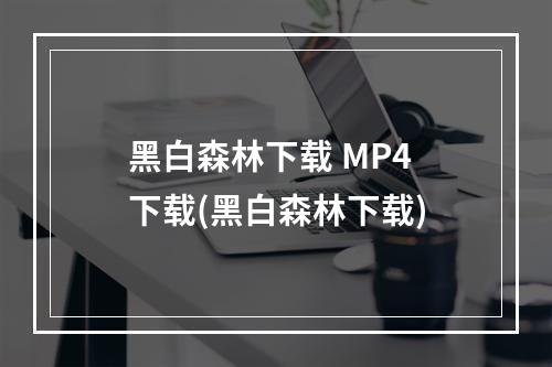 黑白森林下载 MP4 下载(黑白森林下载)