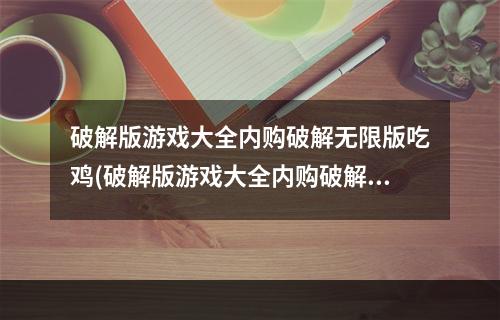 破解版游戏大全内购破解无限版吃鸡(破解版游戏大全内购破解无限版)