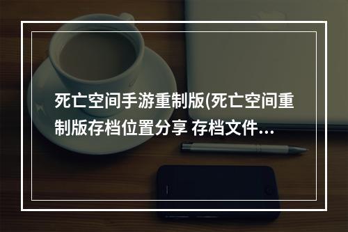 死亡空间手游重制版(死亡空间重制版存档位置分享 存档文件在哪)