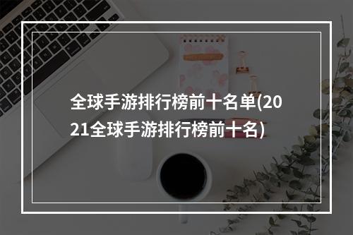 全球手游排行榜前十名单(2021全球手游排行榜前十名)