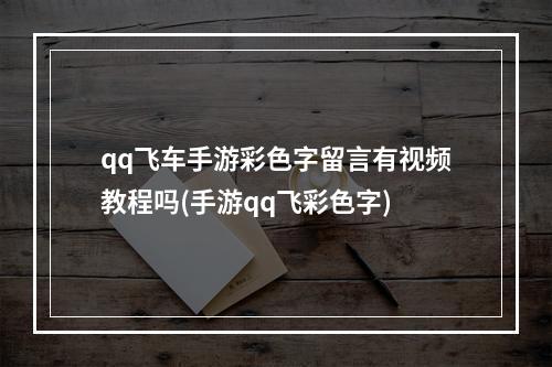 qq飞车手游彩色字留言有视频教程吗(手游qq飞彩色字)