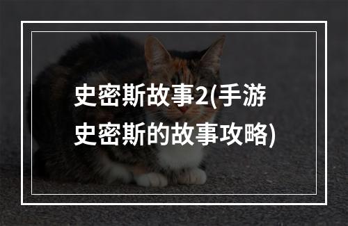 史密斯故事2(手游史密斯的故事攻略)