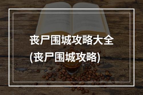 丧尸围城攻略大全(丧尸围城攻略)