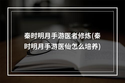 秦时明月手游医者修炼(秦时明月手游医仙怎么培养)