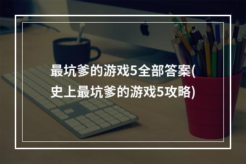 最坑爹的游戏5全部答案(史上最坑爹的游戏5攻略)