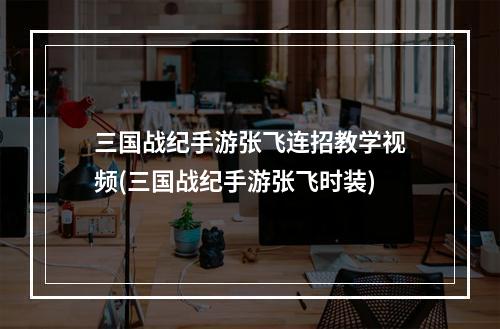 三国战纪手游张飞连招教学视频(三国战纪手游张飞时装)