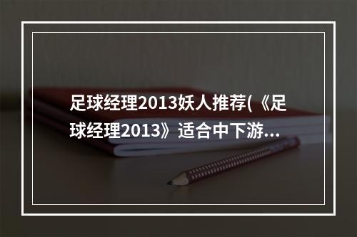 足球经理2013妖人推荐(《足球经理2013》适合中下游或英冠级别球队妖锋推荐)