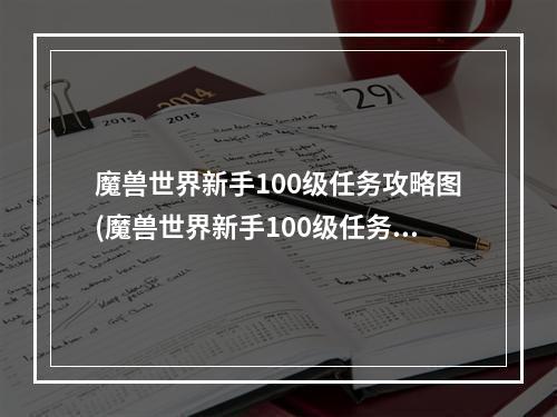 魔兽世界新手100级任务攻略图(魔兽世界新手100级任务攻略)