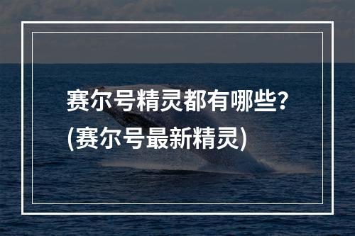 赛尔号精灵都有哪些？(赛尔号最新精灵)