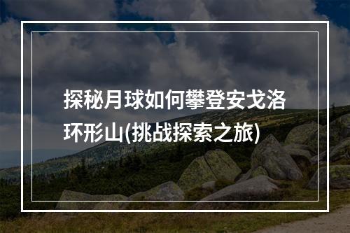 探秘月球如何攀登安戈洛环形山(挑战探索之旅)