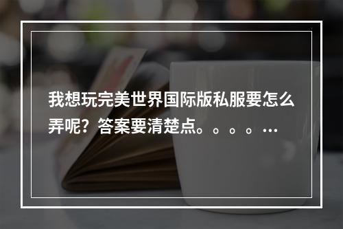 我想玩完美世界国际版私服要怎么弄呢？答案要清楚点。。。。。。谢谢。。。(完美世界私服)