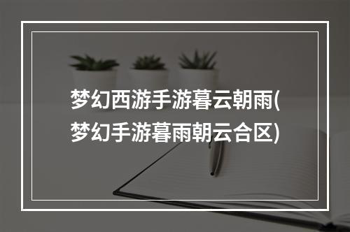 梦幻西游手游暮云朝雨(梦幻手游暮雨朝云合区)