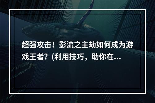 超强攻击！影流之主劫如何成为游戏王者？(利用技巧，助你在英雄联盟手游中轻松获胜)