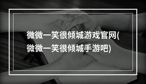 微微一笑很倾城游戏官网(微微一笑很倾城手游吧)