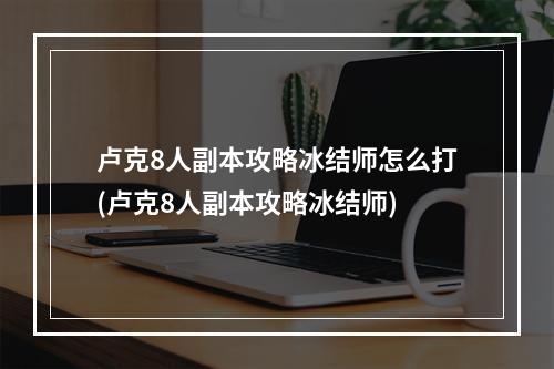 卢克8人副本攻略冰结师怎么打(卢克8人副本攻略冰结师)