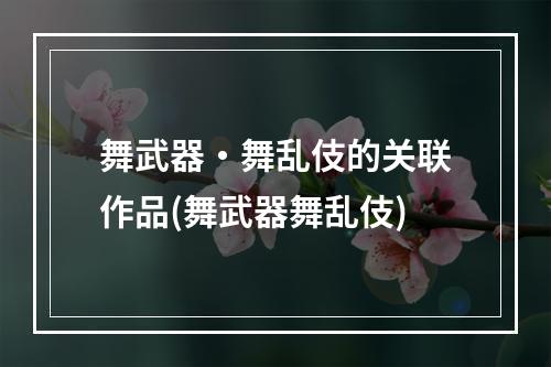 舞武器・舞乱伎的关联作品(舞武器舞乱伎)